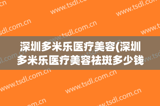 深圳多米乐医疗美容(深圳多米乐医疗美容祛斑多少钱大概)