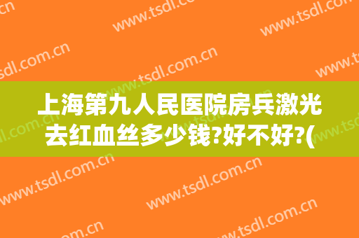 上海第九人民医院房兵激光去红血丝多少钱?好不好?(上海九院激光去红血丝价格)