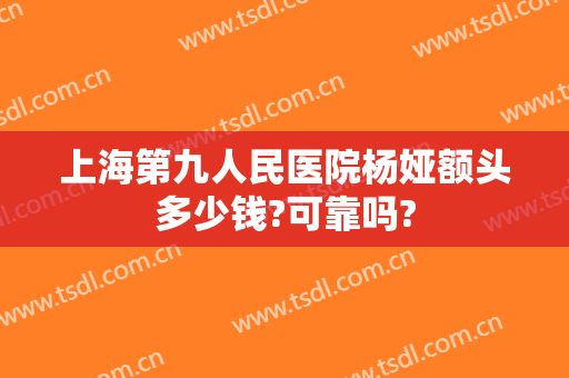 上海第九人民医院杨娅额头多少钱?可靠吗?
