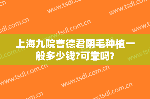 上海九院曹德君阴毛种植一般多少钱?可靠吗?