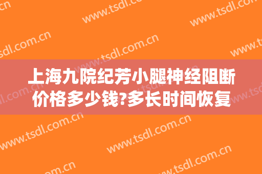 上海九院纪芳小腿神经阻断价格多少钱?多长时间恢复?(上海九院 小腿神经阻断)