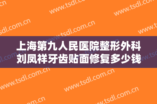 上海第九人民医院整形外科刘凤祥牙齿贴面修复多少钱?靠谱吗?