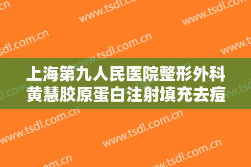上海第九人民医院整形外科黄慧胶原蛋白注射填充去痘疤什么价格?需要多久恢复?