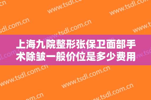 上海九院整形张保卫面部手术除皱一般价位是多少费用?有哪些优势?