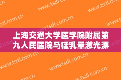 上海交通大学医学院附属第九人民医院马猛乳晕激光漂白大楷需要多少钱?多长时间恢复?