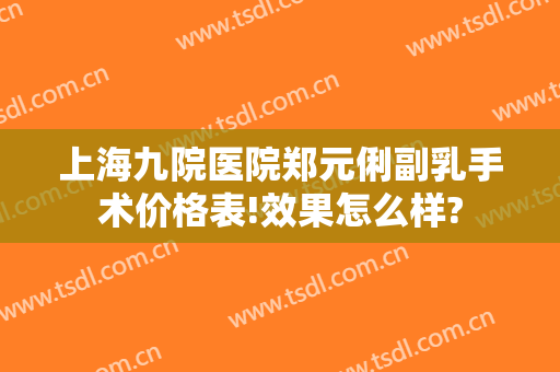 上海九院医院郑元俐副乳手术价格表!效果怎么样?
