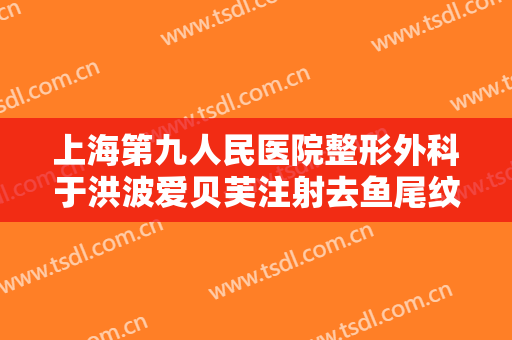 上海第九人民医院整形外科于洪波爱贝芙注射去鱼尾纹价格表!贵不贵?