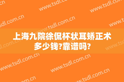 上海九院徐侃杯状耳矫正术多少钱?靠谱吗?