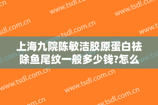 上海九院陈敏洁胶原蛋白祛除鱼尾纹一般多少钱?怎么样?