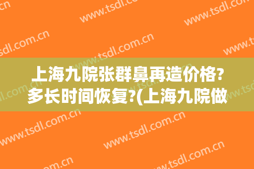 上海九院张群鼻再造价格?多长时间恢复?(上海九院做鼻子价格)