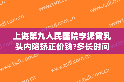 上海第九人民医院李振霞乳头内陷矫正价钱?多长时间恢复?(上海九院乳头内陷手术多少钱)