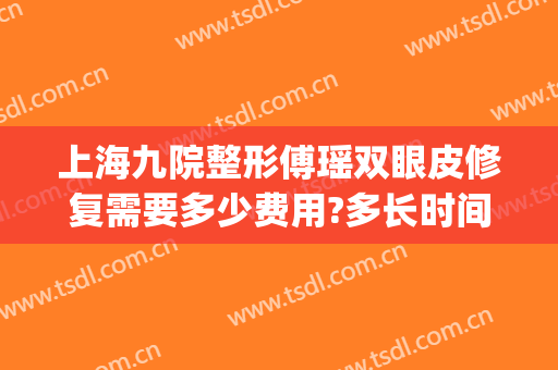 上海九院整形傅瑶双眼皮修复需要多少费用?多长时间恢复?(上海九院做双眼皮修复多少钱)