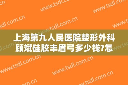 上海第九人民医院整形外科顾斌硅胶丰眉弓多少钱?怎么样?