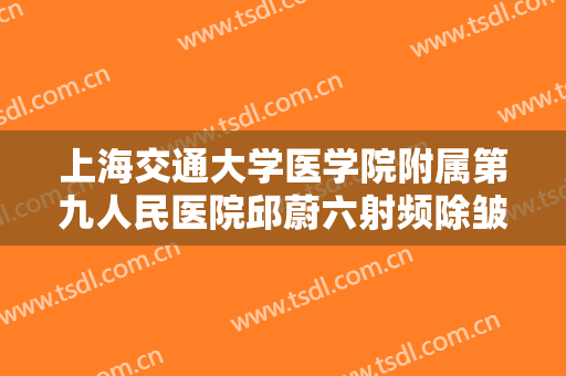 上海交通大学医学院附属第九人民医院邱蔚六射频除皱多少钱?效果怎么样?