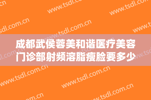成都武侯蓉美和谐医疗美容门诊部射频溶脂瘦脸要多少钱?贵不贵?(成都射频消融手术哪家医院做的好)
