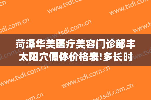 菏泽华美医疗美容门诊部丰太阳穴假体价格表!多长时间恢复?(菏泽华美整形美容医院正规吗)