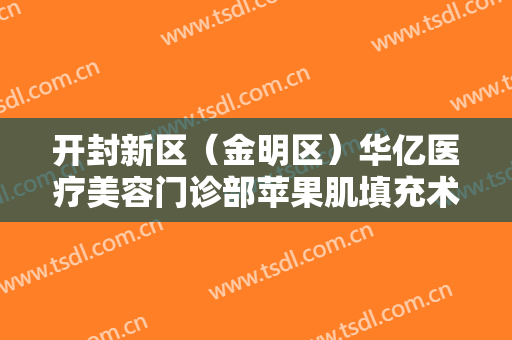 开封新区（金明区）华亿医疗美容门诊部苹果肌填充术要多少钱?效果怎么样?