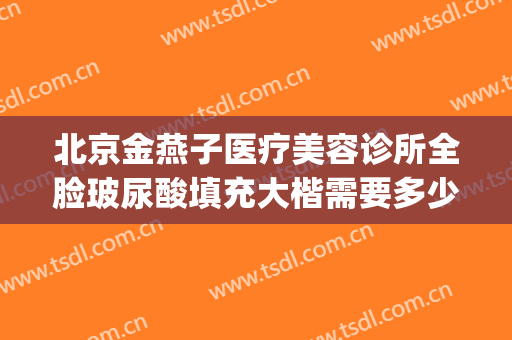 北京金燕子医疗美容诊所全脸玻尿酸填充大楷需要多少费用?贵不贵?(北京燕子整形)