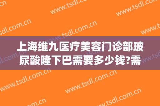 上海维九医疗美容门诊部玻尿酸隆下巴需要多少钱?需要多久恢复?(第九人民医院打玻尿酸多少钱)