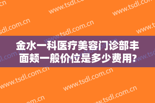 金水一科医疗美容门诊部丰面颊一般价位是多少费用?贵不贵?
