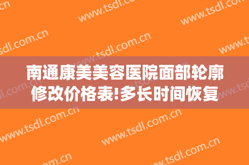 南通康美美容医院面部轮廓修改价格表!多长时间恢复?(南通康美医疗美容)