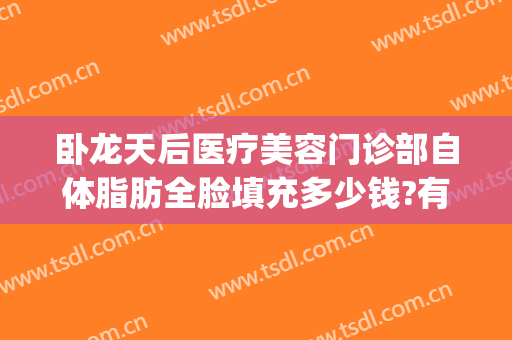 卧龙天后医疗美容门诊部自体脂肪全脸填充多少钱?有哪些优势?(自体脂肪填充面部多少钱?贴吧)