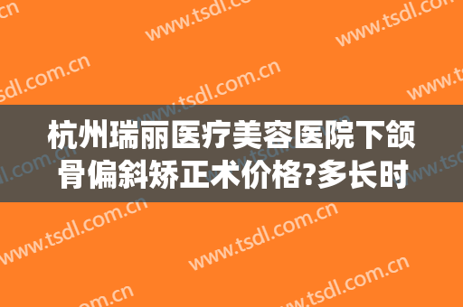 杭州瑞丽医疗美容医院下颌骨偏斜矫正术价格?多长时间恢复?(杭州瑞丽整形医院地址)
