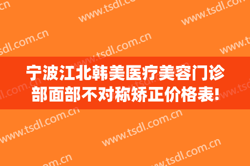 宁波江北韩美医疗美容门诊部面部不对称矫正价格表!怎么样?(宁波韩美美容好不好)