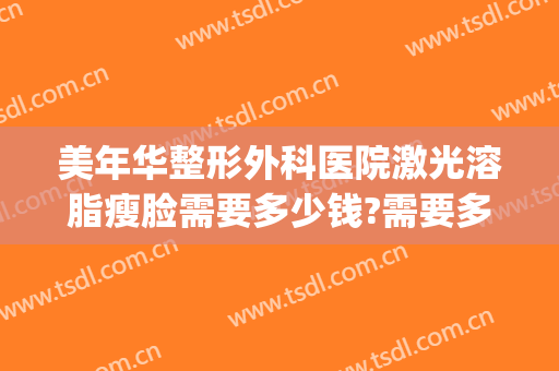 美年华整形外科医院激光溶脂瘦脸需要多少钱?需要多久恢复?(脸部吸脂减肥手术大概得多少钱)