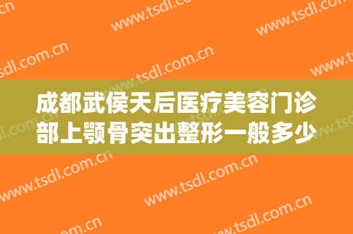 成都武侯天后医疗美容门诊部上颚骨突出整形一般多少费用?好不好?(成都美容整形医院武侯区武侯大道)