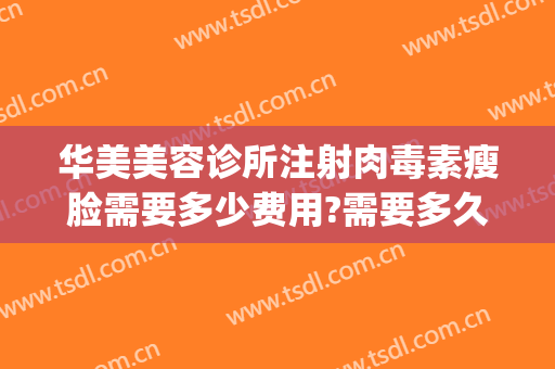 华美美容诊所注射肉毒素瘦脸需要多少费用?需要多久恢复?(美容院打肉毒素多少钱)