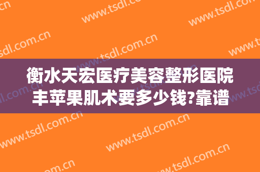 衡水天宏医疗美容整形医院丰苹果肌术要多少钱?靠谱吗?(衡水天宏整形医院地址在哪里)
