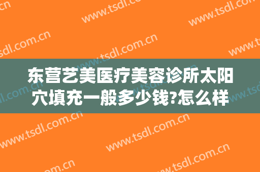 东营艺美医疗美容诊所太阳穴填充一般多少钱?怎么样?(东营艺美整形美容医院)
