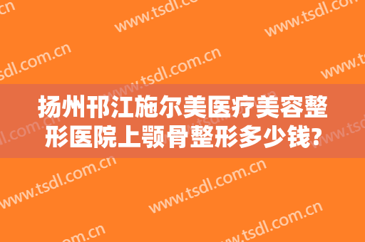 扬州邗江施尔美医疗美容整形医院上颚骨整形多少钱?贵不贵?