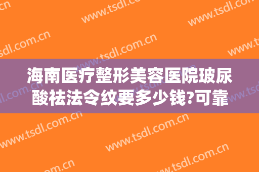 海南医疗整形美容医院玻尿酸祛法令纹要多少钱?可靠吗?(玻尿酸去法令纹一针多少钱)