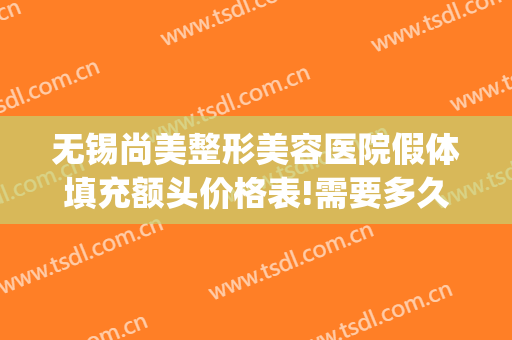 无锡尚美整形美容医院假体填充额头价格表!需要多久恢复?(无锡面部整形费用)