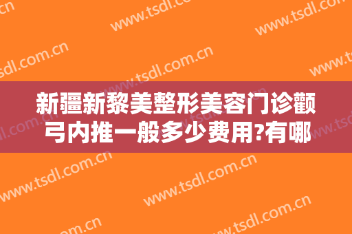 新疆新黎美整形美容门诊颧弓内推一般多少费用?有哪些优势?