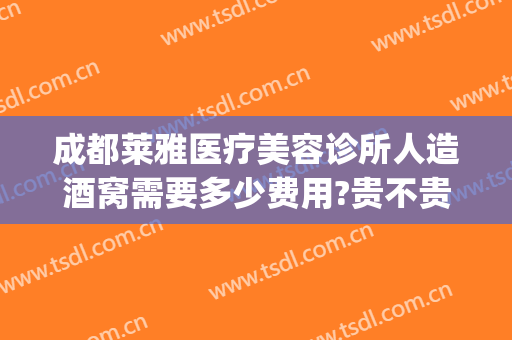 成都莱雅医疗美容诊所人造酒窝需要多少费用?贵不贵?(做酒窝整形的收费)