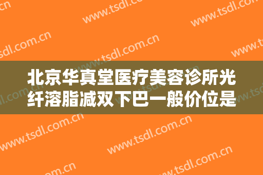 北京华真堂医疗美容诊所光纤溶脂减双下巴一般价位是多少?需要多久恢复?
