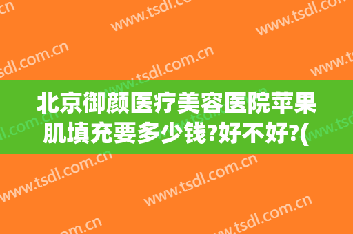 北京御颜医疗美容医院苹果肌填充要多少钱?好不好?(苹果肌填充大概多少钱)
