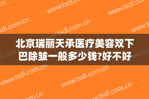 北京瑞丽天承医疗美容双下巴除皱一般多少钱?好不好?(北京瑞丽天承医疗美容诊所)