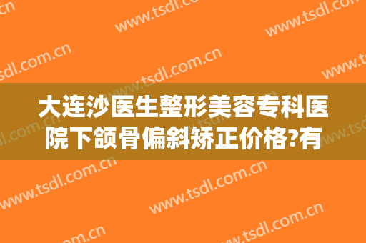 大连沙医生整形美容专科医院下颌骨偏斜矫正价格?有哪些优势?(下颌骨歪斜矫正多少钱)