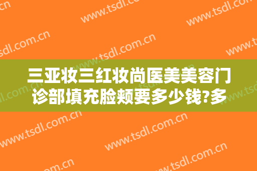 三亚妆三红妆尚医美美容门诊部填充脸颊要多少钱?多长时间恢复?