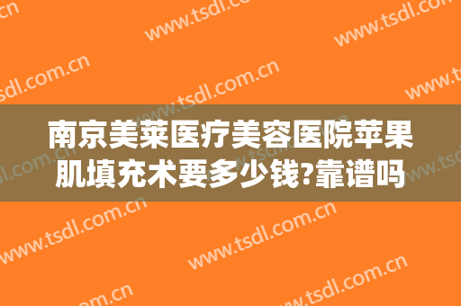 南京美莱医疗美容医院苹果肌填充术要多少钱?靠谱吗?(玻尿酸丰面部的费用)