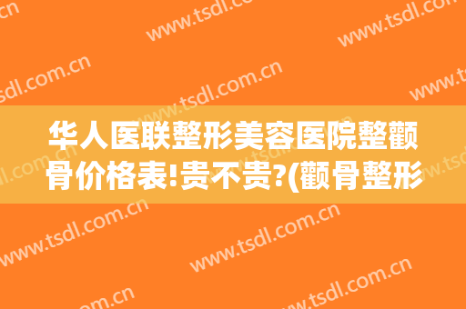 华人医联整形美容医院整颧骨价格表!贵不贵?(颧骨整形多少钱)