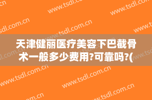 天津健丽医疗美容下巴截骨术一般多少费用?可靠吗?(下巴截骨手术费用)