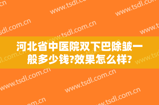 河北省中医院双下巴除皱一般多少钱?效果怎么样?