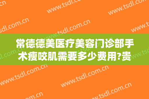 常德德美医疗美容门诊部手术瘦咬肌需要多少费用?贵不贵?(常德德美整形医院医生怎么样)