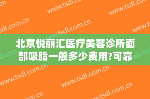 北京悦丽汇医疗美容诊所面部吸脂一般多少费用?可靠吗?(美容医院吸脂多少钱)