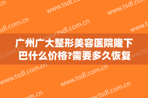 广州广大整形美容医院隆下巴什么价格?需要多久恢复?(广州假体下巴医院哪家好)